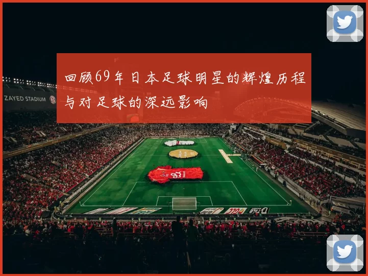 回顾69年日本足球明星的辉煌历程与对足球的深远影响