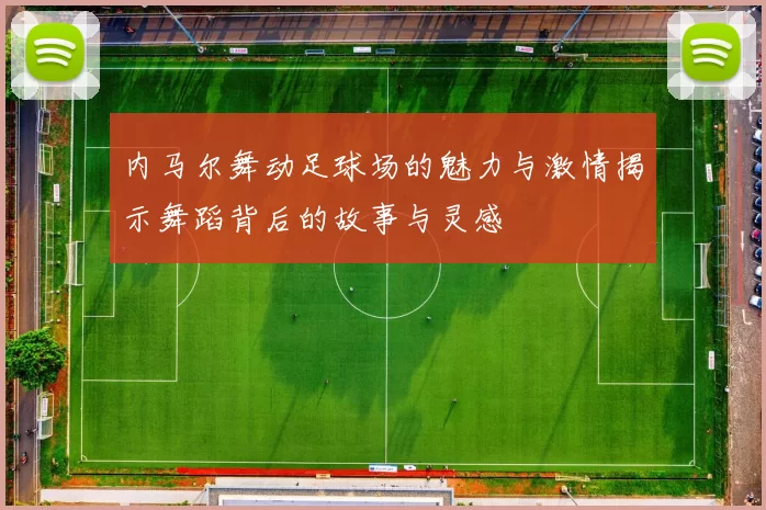 内马尔舞动足球场的魅力与激情揭示舞蹈背后的故事与灵感