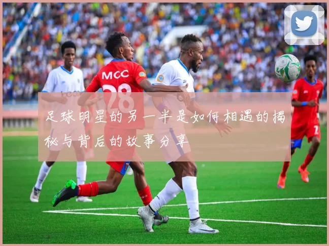 足球明星的另一半是如何相遇的揭秘与背后的故事分享