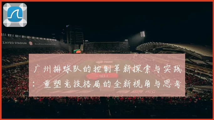 广州排球队的控制革新探索与实践：重塑竞技格局的全新视角与思考