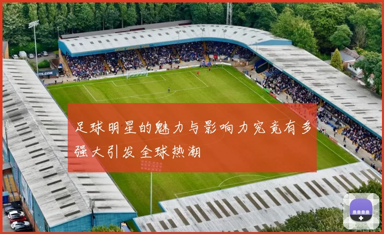 足球明星的魅力与影响力究竟有多强大引发全球热潮