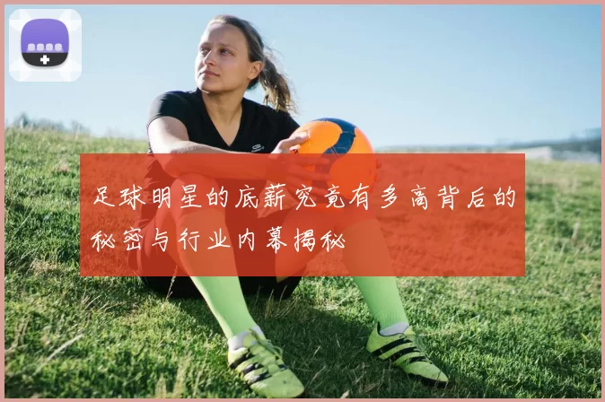 足球明星的底薪究竟有多高背后的秘密与行业内幕揭秘