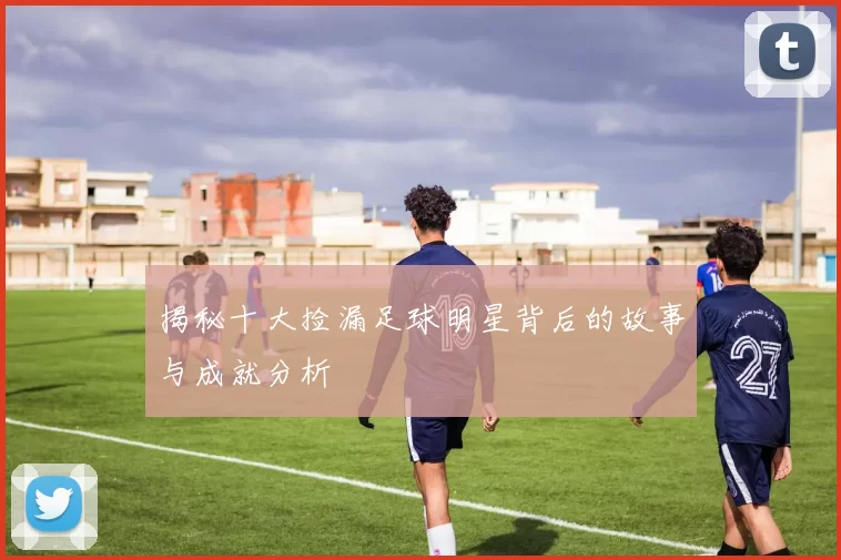 揭秘十大捡漏足球明星背后的故事与成就分析