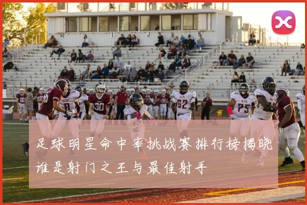 足球明星命中率挑战赛排行榜揭晓谁是射门之王与最佳射手