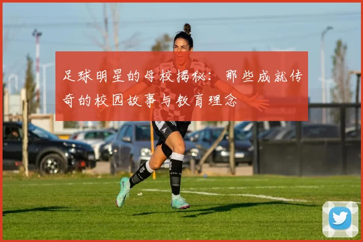 足球明星的母校揭秘：那些成就传奇的校园故事与教育理念