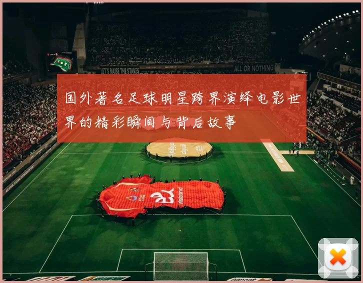 国外著名足球明星跨界演绎电影世界的精彩瞬间与背后故事