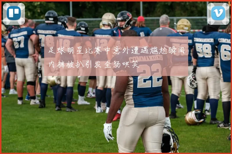 足球明星比赛中意外遭遇尴尬瞬间内裤被扒引发全场哄笑