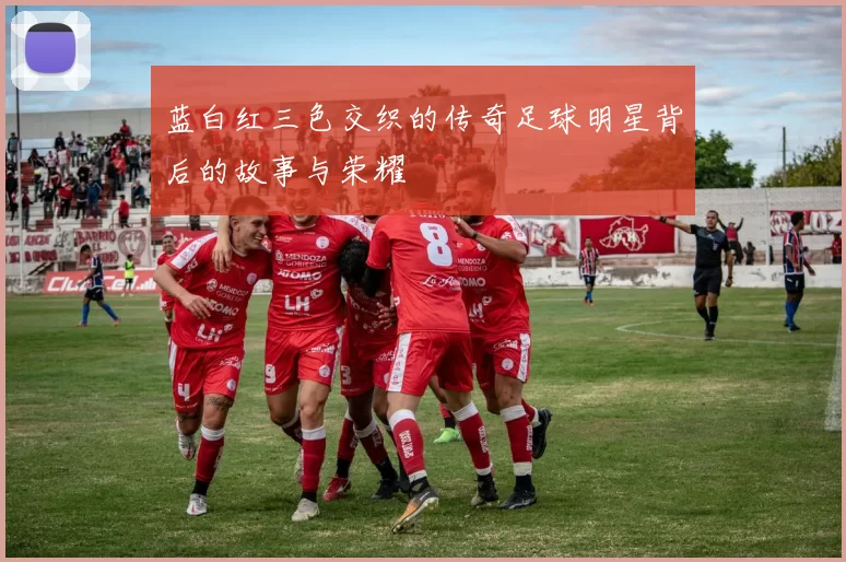 蓝白红三色交织的传奇足球明星背后的故事与荣耀