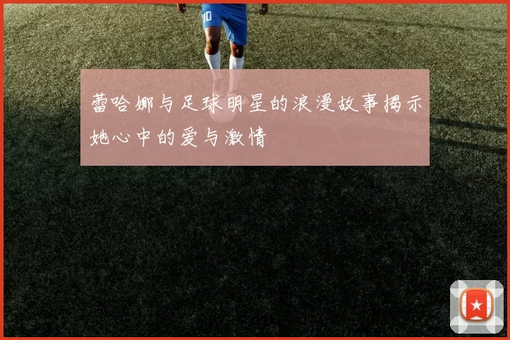 蕾哈娜与足球明星的浪漫故事揭示她心中的爱与激情