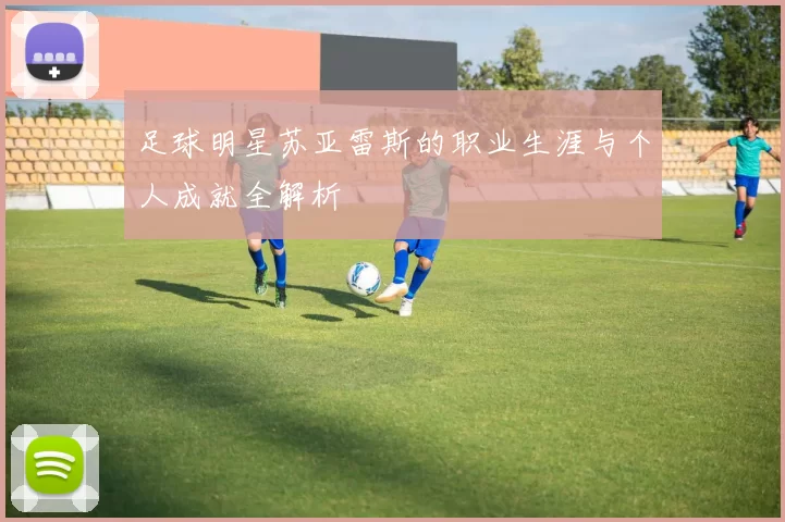 足球明星苏亚雷斯的职业生涯与个人成就全解析