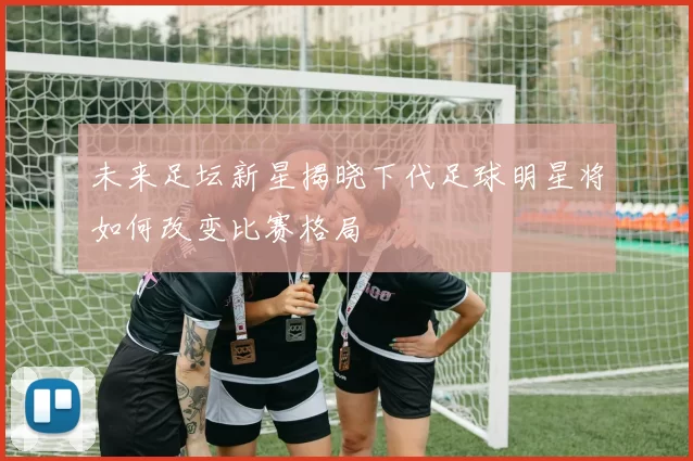 未来足坛新星揭晓下代足球明星将如何改变比赛格局