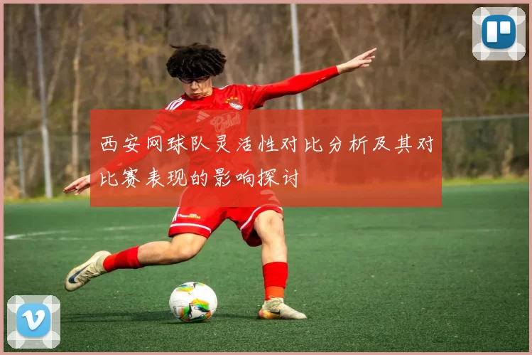 西安网球队灵活性对比分析及其对比赛表现的影响探讨