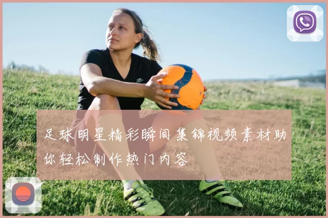 足球明星精彩瞬间集锦视频素材助你轻松制作热门内容