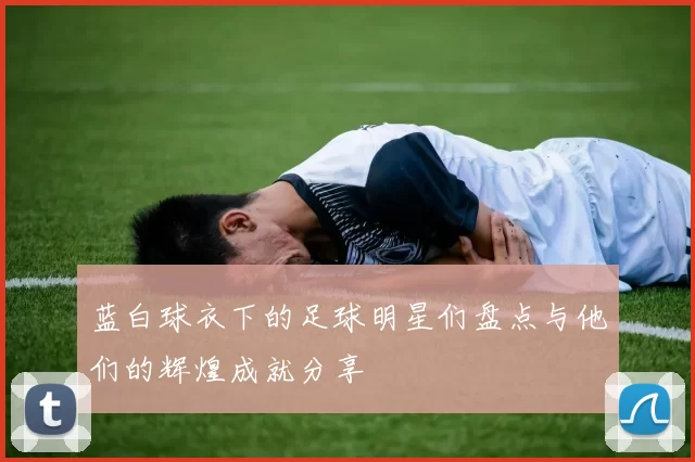 蓝白球衣下的足球明星们盘点与他们的辉煌成就分享