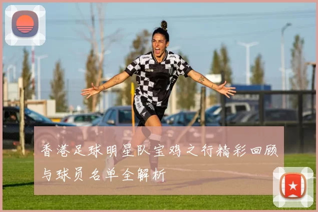 香港足球明星队宝鸡之行精彩回顾与球员名单全解析