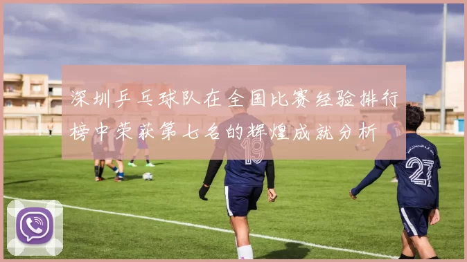 深圳乒乓球队在全国比赛经验排行榜中荣获第七名的辉煌成就分析