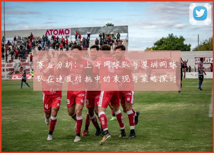 赛后分析：上海网球队与深圳网球队在速度对抗中的表现与策略探讨