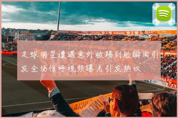 足球明星遭遇意外被踢到脸瞬间引发全场惊呼视频曝光引发热议