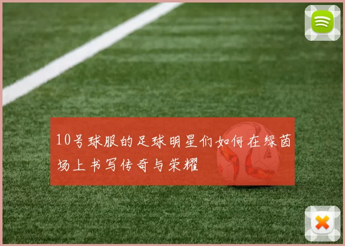 10号球服的足球明星们如何在绿茵场上书写传奇与荣耀