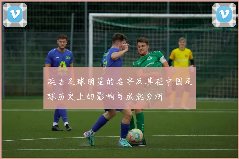 延吉足球明星的名字及其在中国足球历史上的影响与成就分析