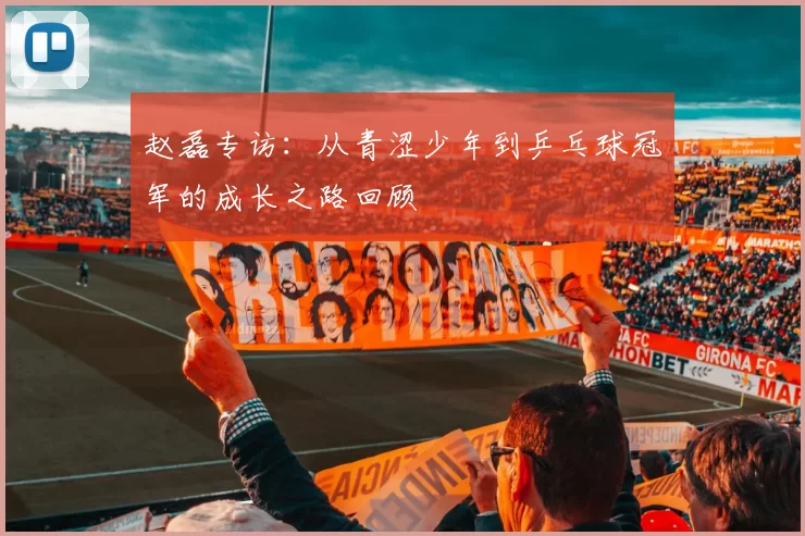 赵磊专访：从青涩少年到乒乓球冠军的成长之路回顾