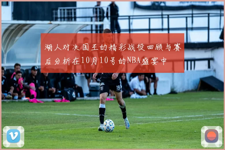 湖人对决国王的精彩战役回顾与赛后分析在10月10号的NBA盛宴中