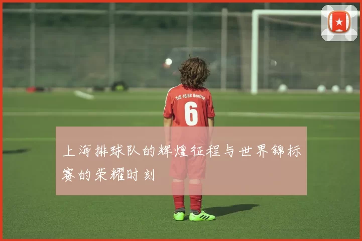 上海排球队的辉煌征程与世界锦标赛的荣耀时刻