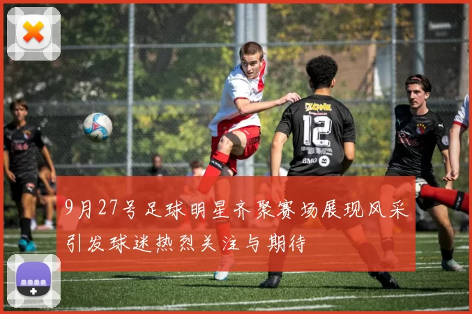 9月27号足球明星齐聚赛场展现风采引发球迷热烈关注与期待