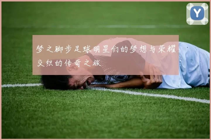梦之脚步足球明星们的梦想与荣耀交织的传奇之旅