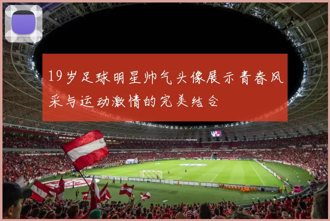 19岁足球明星帅气头像展示青春风采与运动激情的完美结合