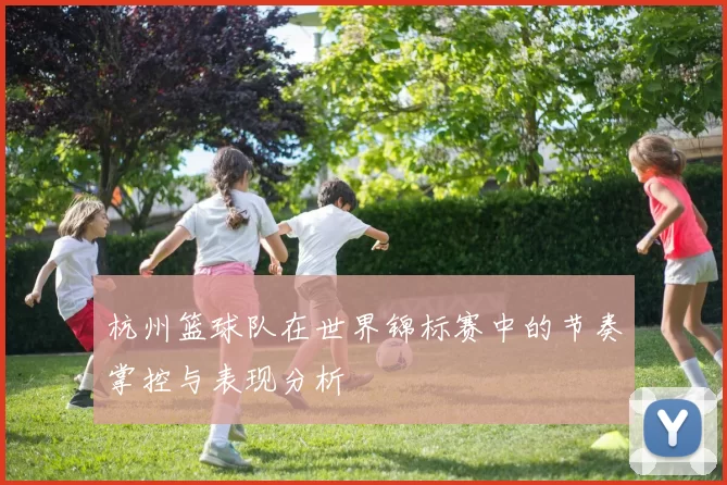 杭州篮球队在世界锦标赛中的节奏掌控与表现分析