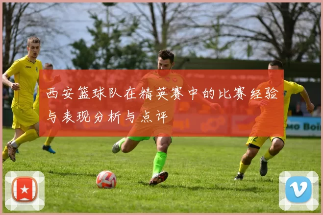 西安篮球队在精英赛中的比赛经验与表现分析与点评
