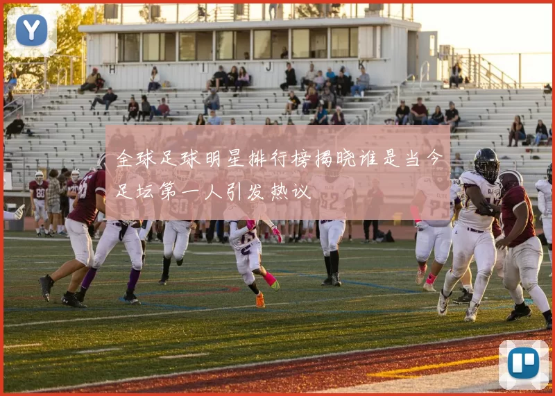 全球足球明星排行榜揭晓谁是当今足坛第一人引发热议