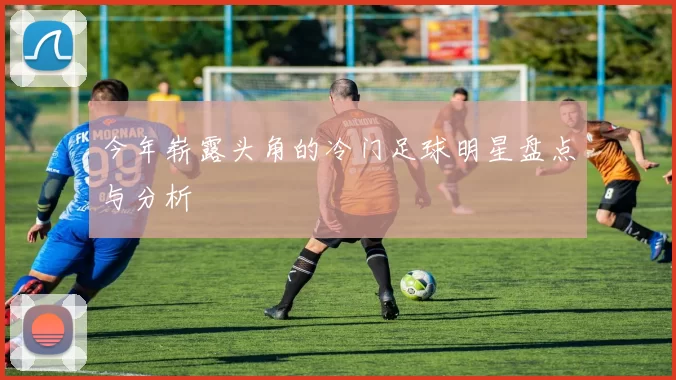 今年崭露头角的冷门足球明星盘点与分析