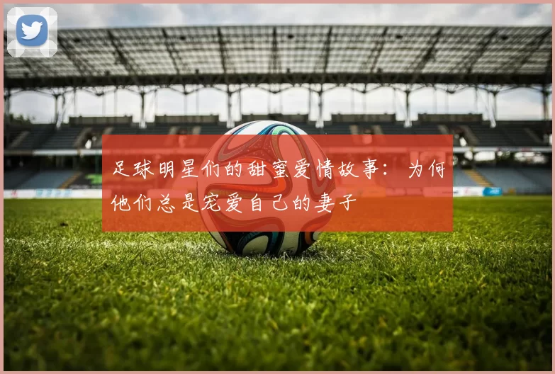 足球明星们的甜蜜爱情故事：为何他们总是宠爱自己的妻子