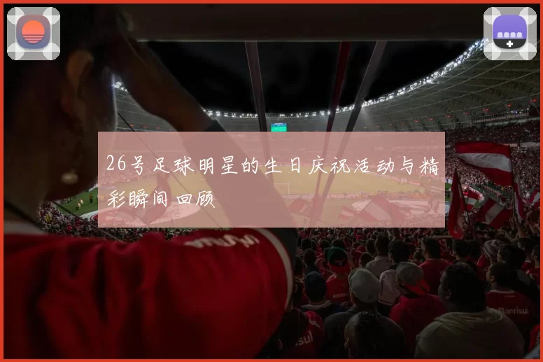 26号足球明星的生日庆祝活动与精彩瞬间回顾