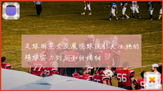 足球明星女友展现球技引关注她的踢球实力到底如何揭秘