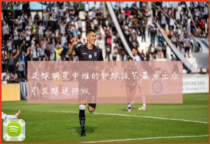 足球明星中谁的铲球技艺最为出众引发球迷热议