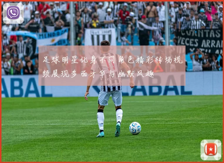 足球明星化身不同角色精彩转场视频展现多面才华与幽默风趣