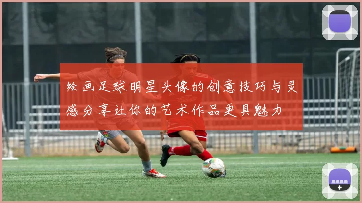 绘画足球明星头像的创意技巧与灵感分享让你的艺术作品更具魅力