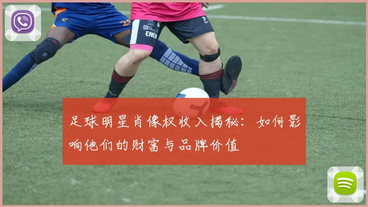 足球明星肖像权收入揭秘：如何影响他们的财富与品牌价值