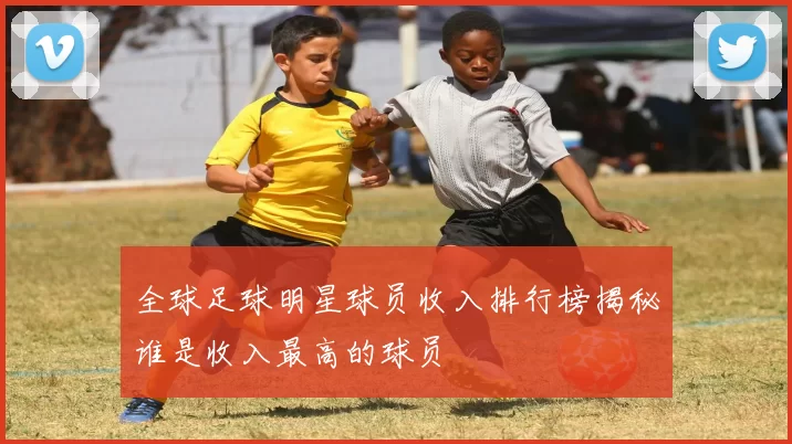 全球足球明星球员收入排行榜揭秘谁是收入最高的球员